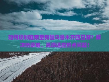 如何规划淮南至新疆乌鲁木齐四日游？解决抢票难、高原适应热点问题！