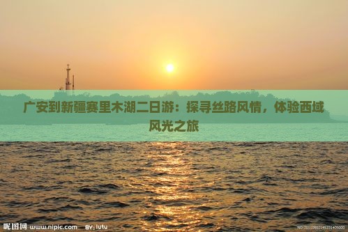 广安到新疆赛里木湖二日游：探寻丝路风情，体验西域风光之旅