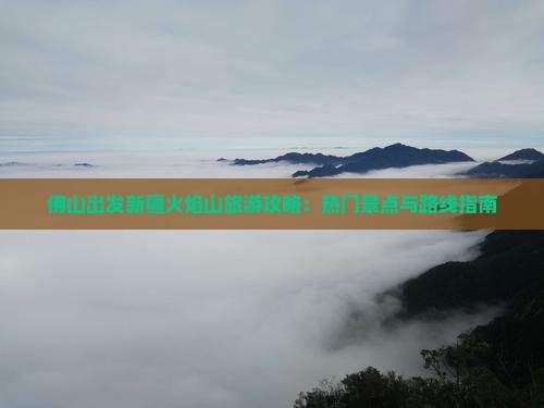 佛山出发新疆火焰山旅游攻略：热门景点与路线指南