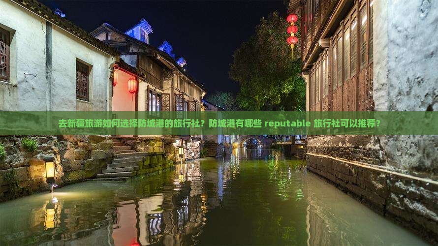 去新疆旅游如何选择防城港的旅行社？防城港有哪些 reputable 旅行社可以推荐？