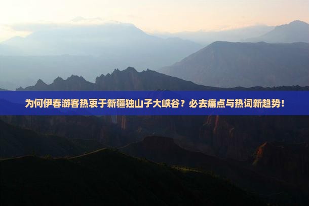 为何伊春游客热衷于新疆独山子大峡谷？必去痛点与热词新趋势！