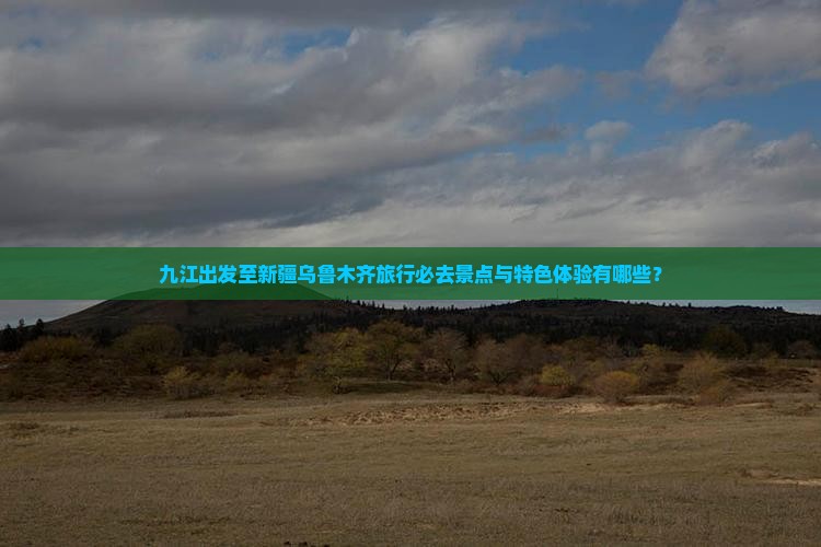 九江出发至新疆乌鲁木齐旅行必去景点与特色体验有哪些？