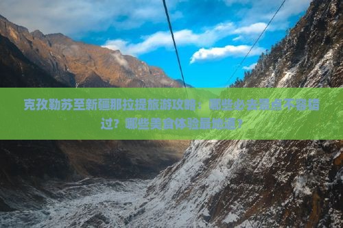 克孜勒苏至新疆那拉提旅游攻略：哪些必去景点不容错过？哪些美食体验最地道？