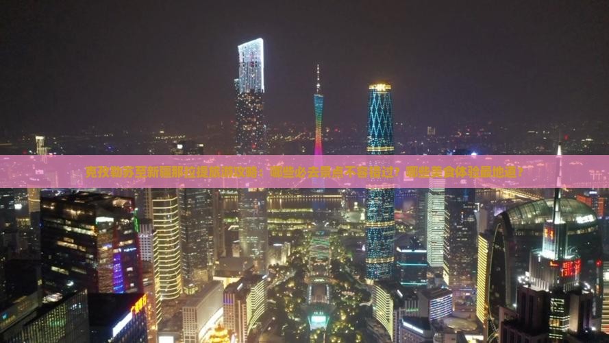 克孜勒苏至新疆那拉提旅游攻略：哪些必去景点不容错过？哪些美食体验最地道？