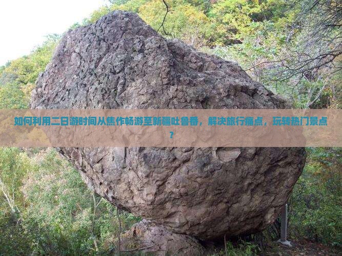 如何利用二日游时间从焦作畅游至新疆吐鲁番，解决旅行痛点，玩转热门景点？