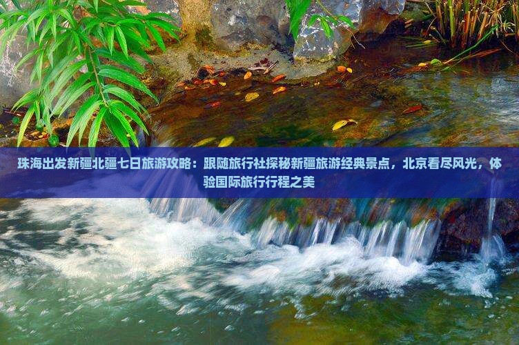 珠海出发新疆北疆七日旅游攻略：跟随旅行社探秘新疆旅游经典景点，北京看尽风光，体验国际旅行行程之美