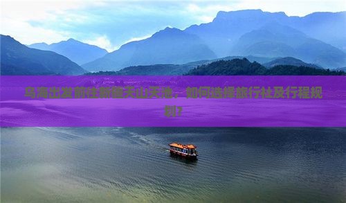 乌海出发前往新疆天山天池，如何选择旅行社及行程规划？