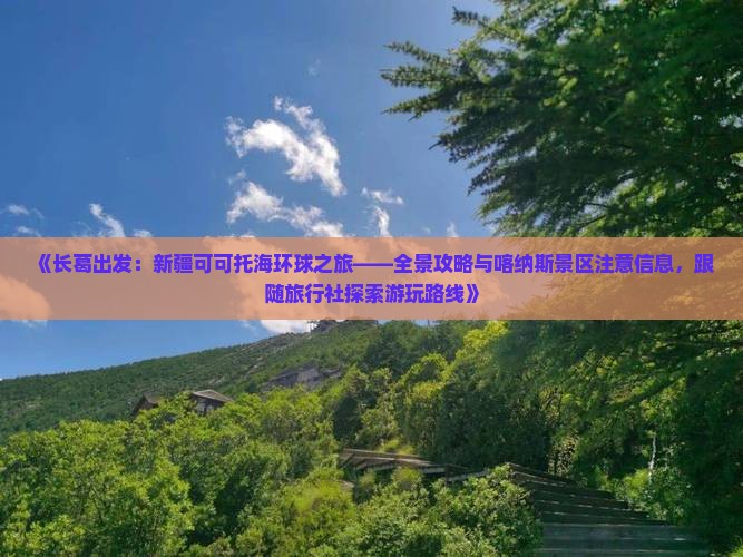 《长葛出发：新疆可可托海环球之旅——全景攻略与喀纳斯景区注意信息，跟随旅行社探索游玩路线》