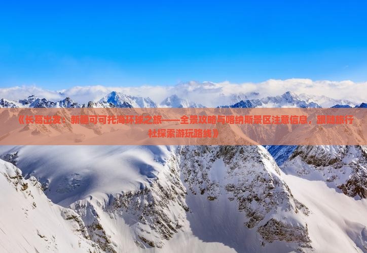 《长葛出发：新疆可可托海环球之旅——全景攻略与喀纳斯景区注意信息，跟随旅行社探索游玩路线》