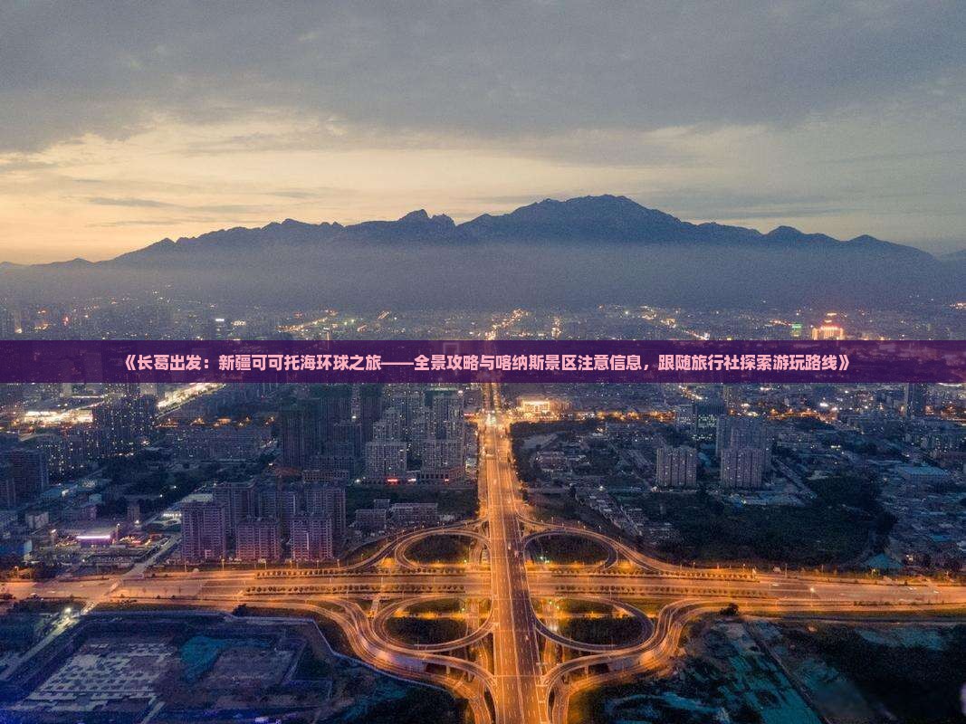 《长葛出发：新疆可可托海环球之旅——全景攻略与喀纳斯景区注意信息，跟随旅行社探索游玩路线》