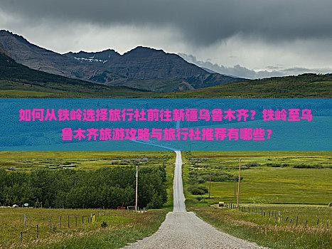 如何从铁岭选择旅行社前往新疆乌鲁木齐？铁岭至乌鲁木齐旅游攻略与旅行社推荐有哪些？