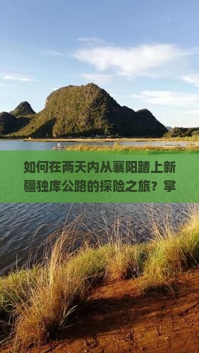如何在两天内从襄阳踏上新疆独库公路的探险之旅？掌握痛点与热词，打造难忘旅程！