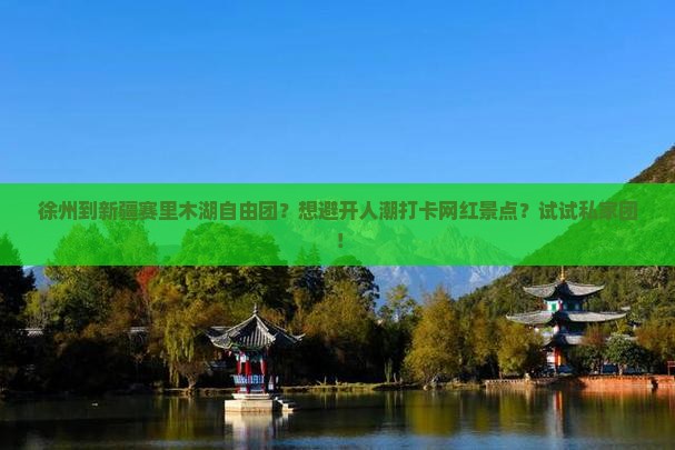 徐州到新疆赛里木湖自由团？想避开人潮打卡网红景点？试试私家团！