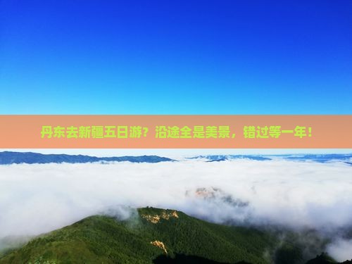 丹东去新疆五日游？沿途全是美景，错过等一年！