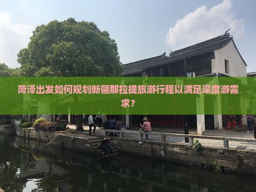 菏泽出发如何规划新疆那拉提旅游行程以满足深度游需求？