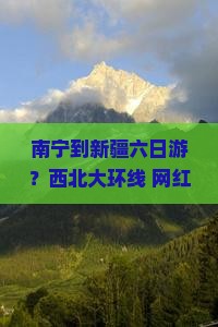 南宁到新疆六日游？西北大环线+网红公路+低空飞行，这个暑假不孤单