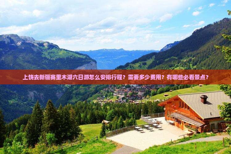 上饶去新疆赛里木湖六日游怎么安排行程？需要多少费用？有哪些必看景点？