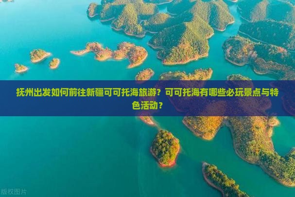 抚州出发如何前往新疆可可托海旅游？可可托海有哪些必玩景点与特色活动？