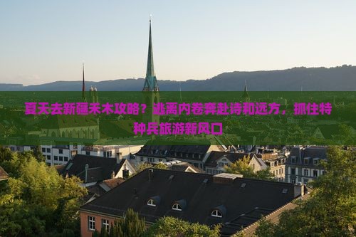 夏天去新疆禾木攻略？逃离内卷奔赴诗和远方，抓住特种兵旅游新风口