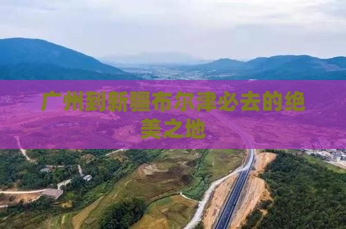 广州到新疆布尔津必去的绝美之地