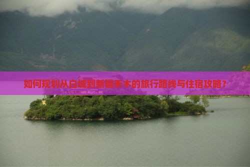 如何规划从白城到新疆禾木的旅行路线与住宿攻略？