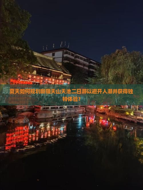 夏天如何规划新疆天山天池二日游以避开人潮并获得独特体验？