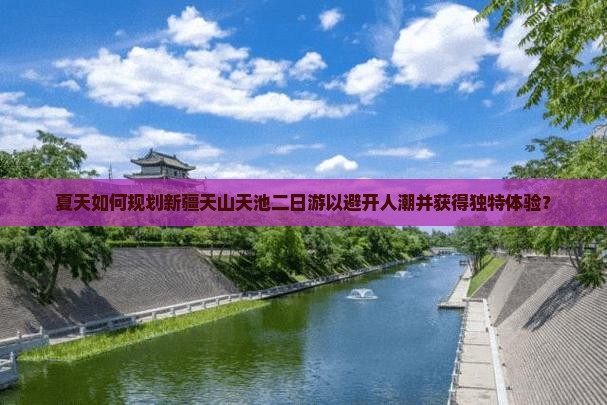 夏天如何规划新疆天山天池二日游以避开人潮并获得独特体验？
