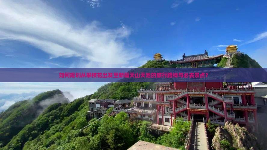 如何规划从攀枝花出发至新疆天山天池的旅行路线与必去景点？