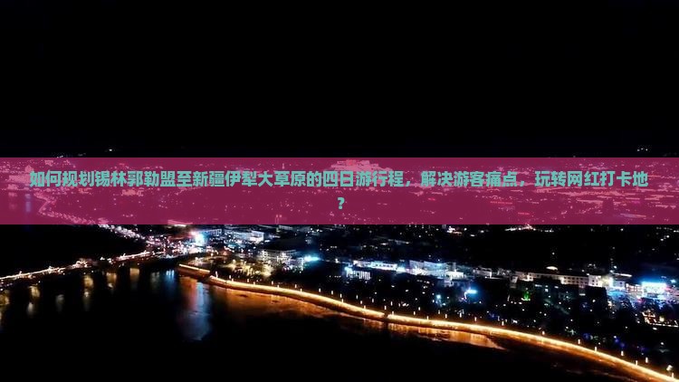 如何规划锡林郭勒盟至新疆伊犁大草原的四日游行程，解决游客痛点，玩转网红打卡地？