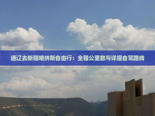 通辽去新疆喀纳斯自由行：全程公里数与详细自驾路线