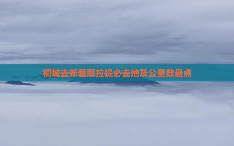 桐城去新疆那拉提必去地及公里数盘点