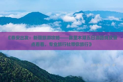 《泰安出发：新疆旅游攻略——赛里木湖五日游路线及景点看看，专业旅行社带你旅行》