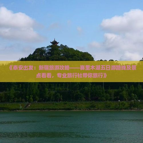 《泰安出发：新疆旅游攻略——赛里木湖五日游路线及景点看看，专业旅行社带你旅行》