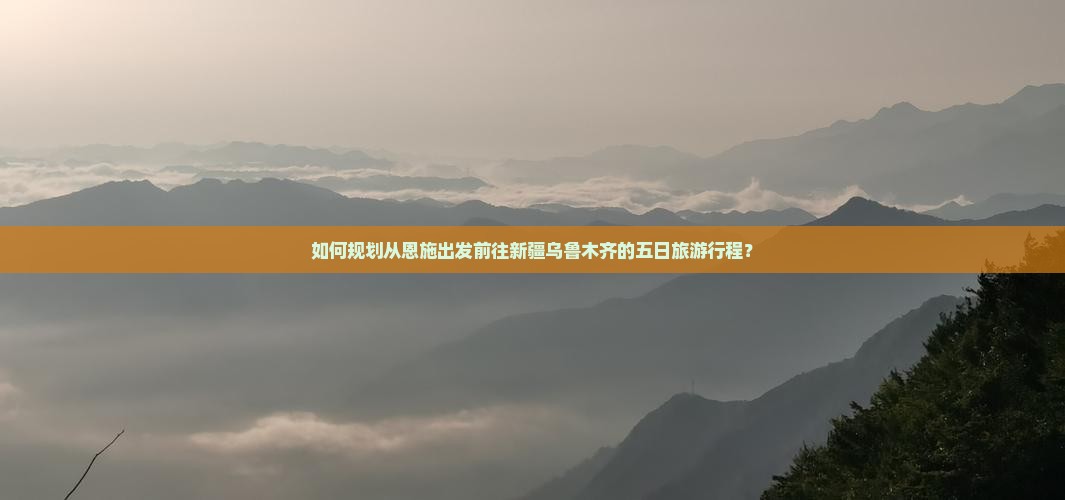 如何规划从恩施出发前往新疆乌鲁木齐的五日旅游行程？
