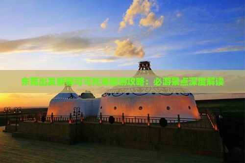 东莞出发新疆可可托海旅游攻略：必游景点深度解读