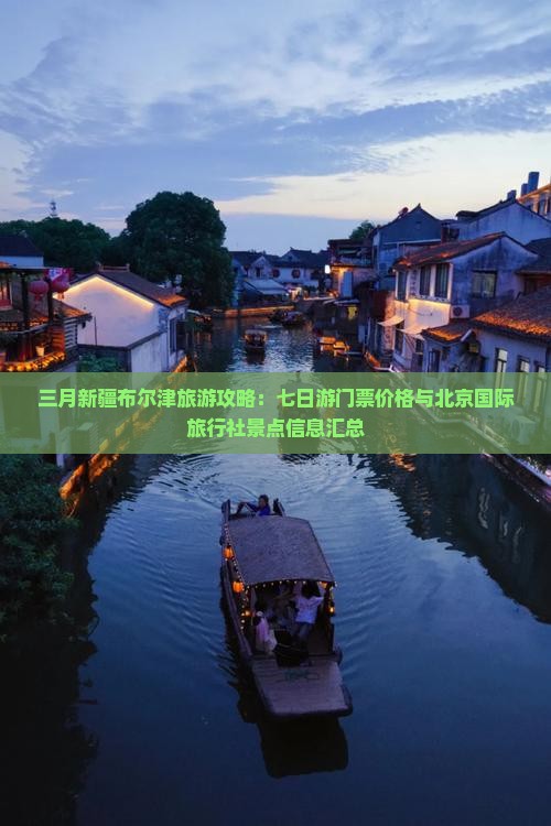 三月新疆布尔津旅游攻略：七日游门票价格与北京国际旅行社景点信息汇总