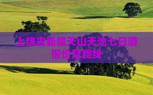 上饶去新疆天山天池七日游报价及路线