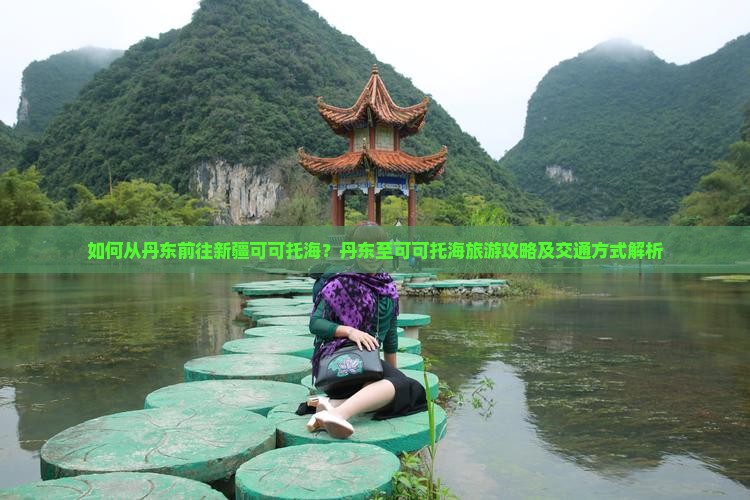 如何从丹东前往新疆可可托海？丹东至可可托海旅游攻略及交通方式解析