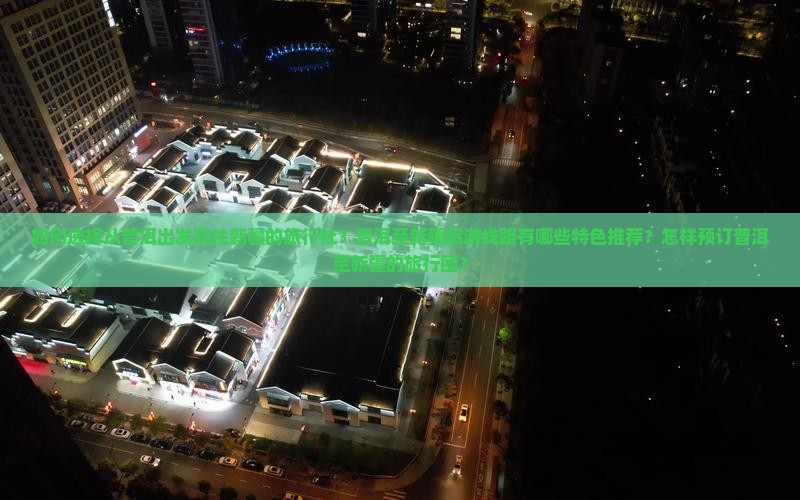 如何选择从普洱出发前往新疆的旅行社？普洱至新疆旅游线路有哪些特色推荐？怎样预订普洱至新疆的旅行团？
