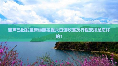 葫芦岛出发至新疆那拉提六日游攻略及行程安排是怎样的？