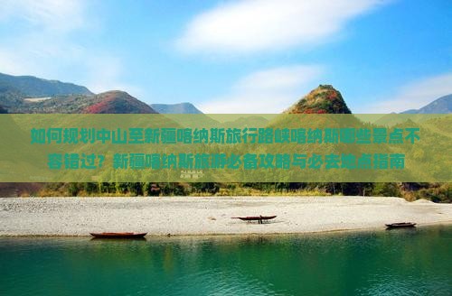 如何规划中山至新疆喀纳斯旅行路峡喀纳斯哪些景点不容错过？新疆喀纳斯旅游必备攻略与必去地点指南