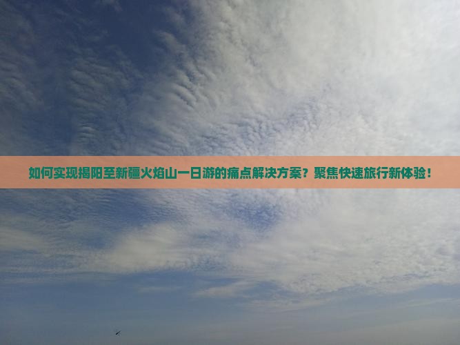 如何实现揭阳至新疆火焰山一日游的痛点解决方案？聚焦快速旅行新体验！