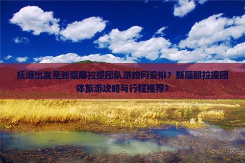 抚顺出发至新疆那拉提团队游如何安排？新疆那拉提团体旅游攻略与行程推荐？
