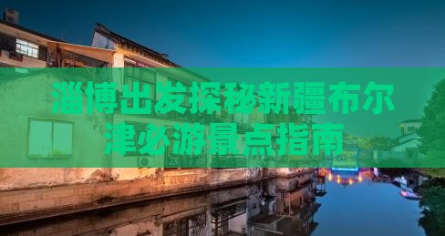 淄博出发探秘新疆布尔津必游景点指南