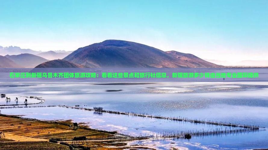 石家庄到新疆乌鲁木齐团体旅游攻略：看看这些景点和旅行社信息，新疆旅游多少钱由当地专业国际提供