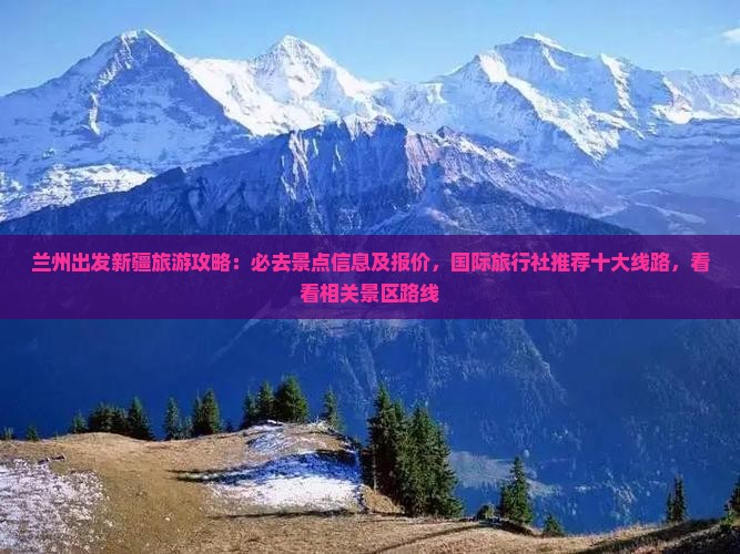 兰州出发新疆旅游攻略：必去景点信息及报价，国际旅行社推荐十大线路，看看相关景区路线