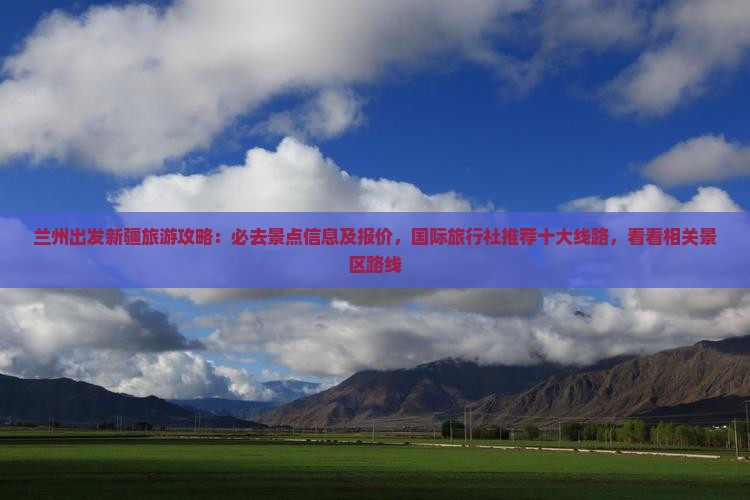 兰州出发新疆旅游攻略：必去景点信息及报价，国际旅行社推荐十大线路，看看相关景区路线