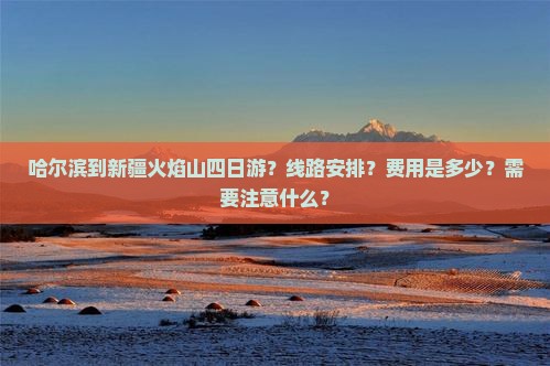 哈尔滨到新疆火焰山四日游？线路安排？费用是多少？需要注意什么？