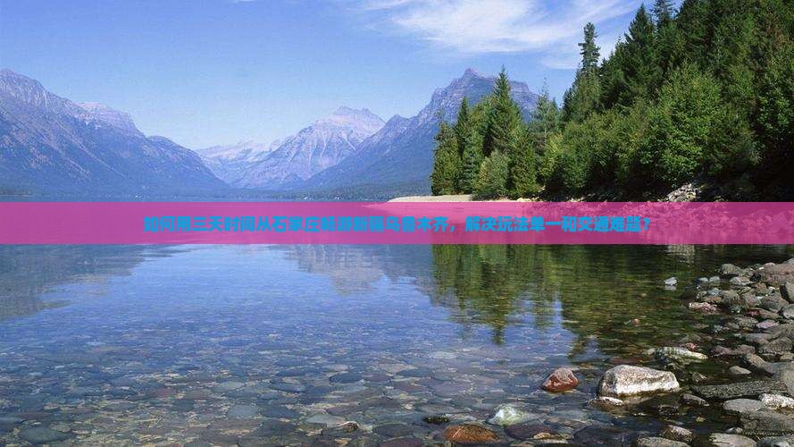 如何用三天时间从石家庄畅游新疆乌鲁木齐，解决玩法单一和交通难题？