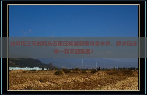如何用三天时间从石家庄畅游新疆乌鲁木齐，解决玩法单一和交通难题？